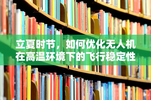 立夏时节，如何优化无人机在高温环境下的飞行稳定性？