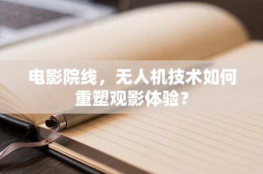电影院线，无人机技术如何重塑观影体验？