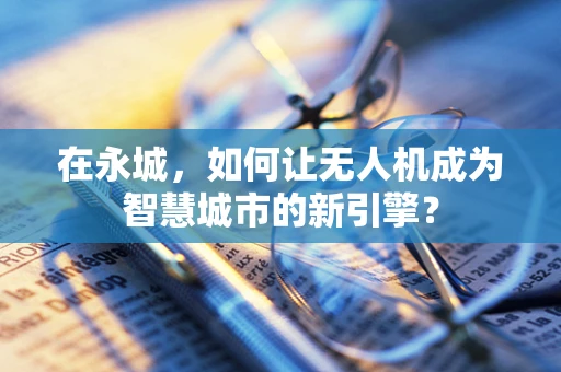 在永城，如何让无人机成为智慧城市的新引擎？