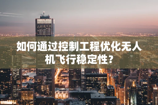 如何通过控制工程优化无人机飞行稳定性？