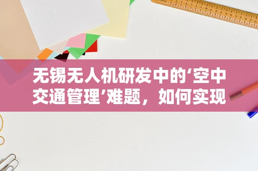 无锡无人机研发中的‘空中交通管理’难题，如何实现高效、安全的城市空域共享？