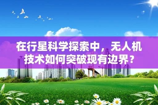 在行星科学探索中，无人机技术如何突破现有边界？