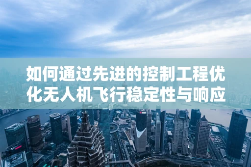 如何通过先进的控制工程优化无人机飞行稳定性与响应速度？
