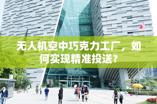 无人机空中巧克力工厂，如何实现精准投送？