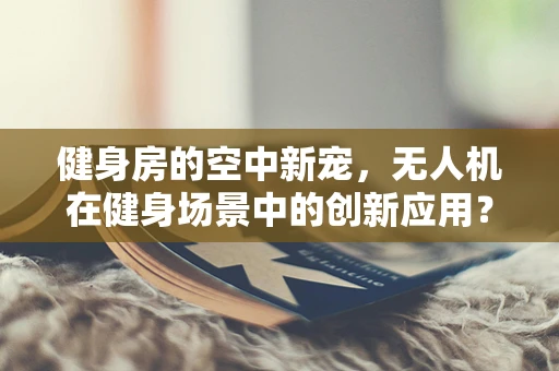健身房的空中新宠，无人机在健身场景中的创新应用？