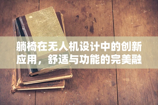 躺椅在无人机设计中的创新应用，舒适与功能的完美融合？