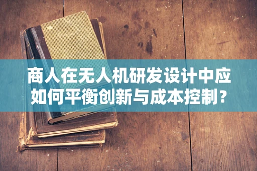 商人在无人机研发设计中应如何平衡创新与成本控制？