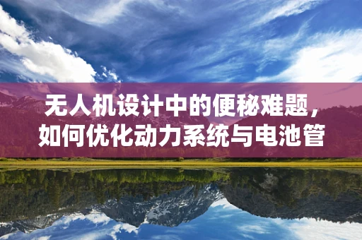 无人机设计中的便秘难题，如何优化动力系统与电池管理？