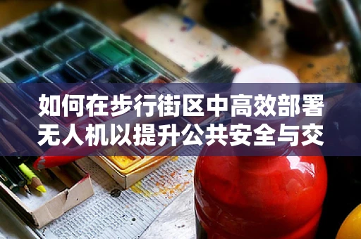 如何在步行街区中高效部署无人机以提升公共安全与交通管理？