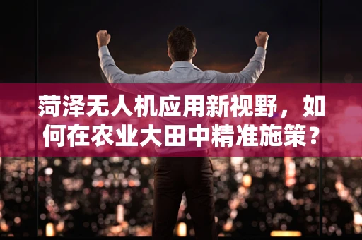 菏泽无人机应用新视野，如何在农业大田中精准施策？