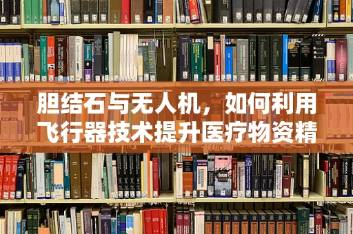 胆结石与无人机，如何利用飞行器技术提升医疗物资精准配送？