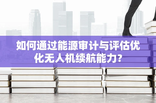如何通过能源审计与评估优化无人机续航能力？