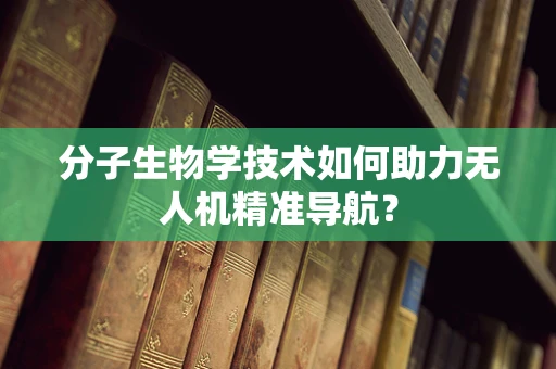 分子生物学技术如何助力无人机精准导航？