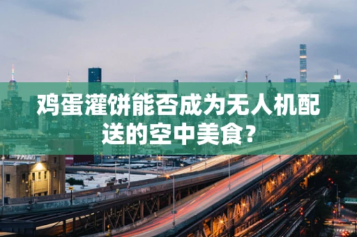 鸡蛋灌饼能否成为无人机配送的空中美食？