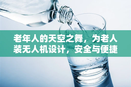 老年人的天空之舞，为老人装无人机设计，安全与便捷的平衡点何在？
