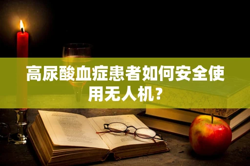 高尿酸血症患者如何安全使用无人机？
