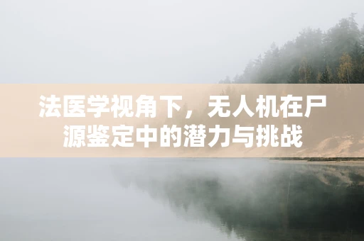 法医学视角下，无人机在尸源鉴定中的潜力与挑战