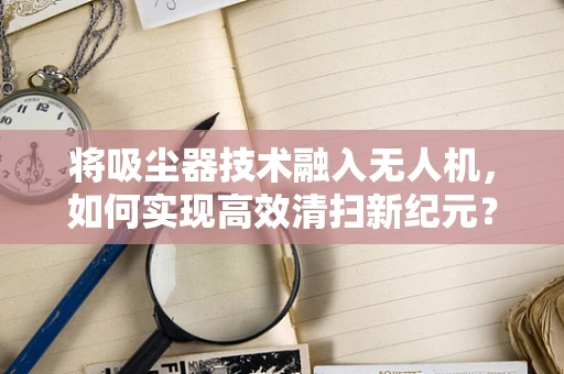 将吸尘器技术融入无人机，如何实现高效清扫新纪元？