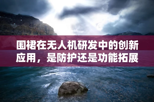 围裙在无人机研发中的创新应用，是防护还是功能拓展？