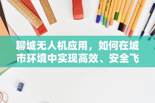 聊城无人机应用，如何在城市环境中实现高效、安全飞行？