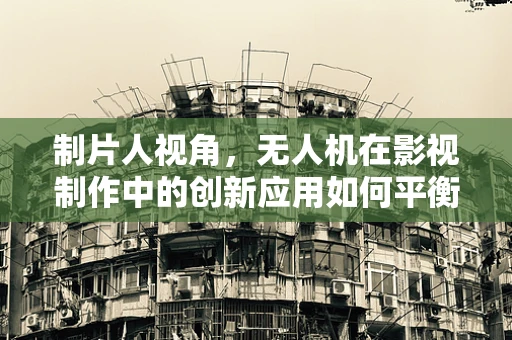 制片人视角，无人机在影视制作中的创新应用如何平衡艺术与技术的融合？