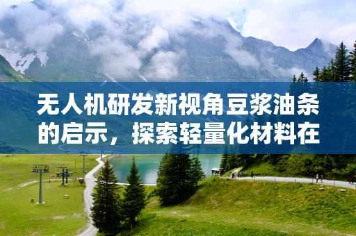 无人机研发新视角豆浆油条的启示，探索轻量化材料在无人机设计中的应用