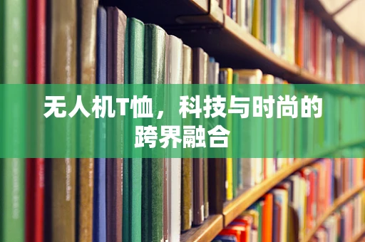 无人机T恤，科技与时尚的跨界融合