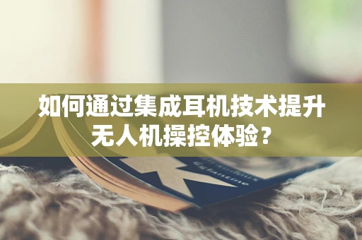 如何通过集成耳机技术提升无人机操控体验？