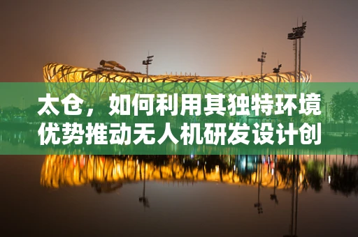 太仓，如何利用其独特环境优势推动无人机研发设计创新？