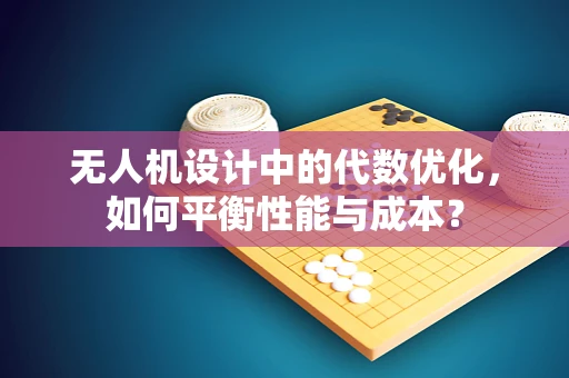 无人机设计中的代数优化，如何平衡性能与成本？