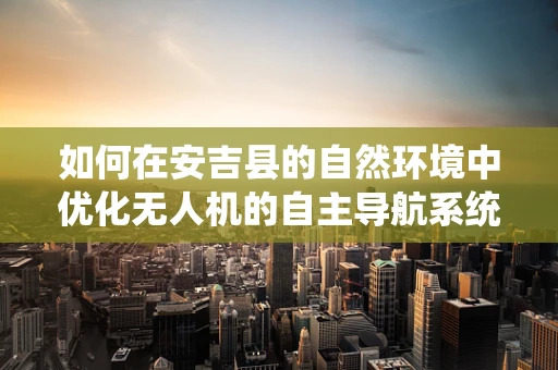 如何在安吉县的自然环境中优化无人机的自主导航系统？