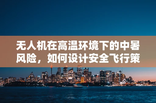 无人机在高温环境下的中暑风险，如何设计安全飞行策略？
