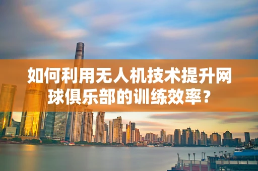 如何利用无人机技术提升网球俱乐部的训练效率？
