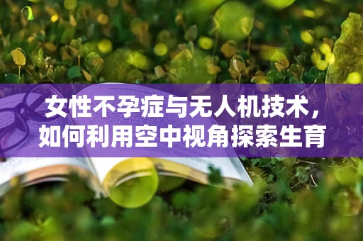 女性不孕症与无人机技术，如何利用空中视角探索生育新路径？