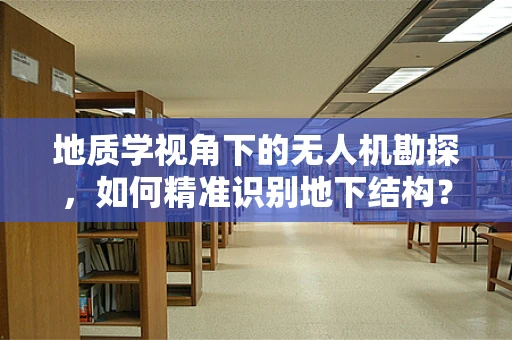 地质学视角下的无人机勘探，如何精准识别地下结构？