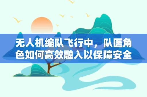 无人机编队飞行中，队医角色如何高效融入以保障安全？