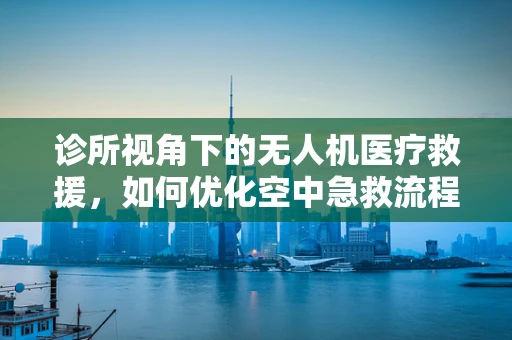 诊所视角下的无人机医疗救援，如何优化空中急救流程？