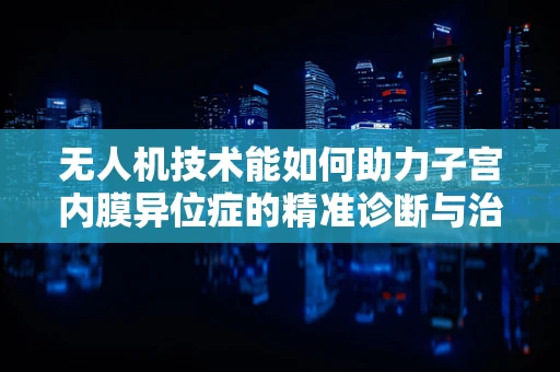 无人机技术能如何助力子宫内膜异位症的精准诊断与治疗？