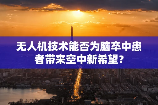 无人机技术能否为脑卒中患者带来空中新希望？