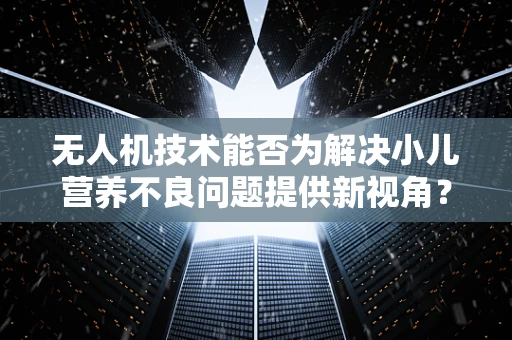 无人机技术能否为解决小儿营养不良问题提供新视角？