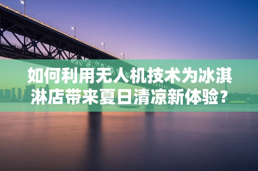如何利用无人机技术为冰淇淋店带来夏日清凉新体验？