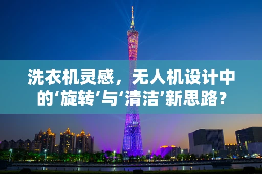 洗衣机灵感，无人机设计中的‘旋转’与‘清洁’新思路？