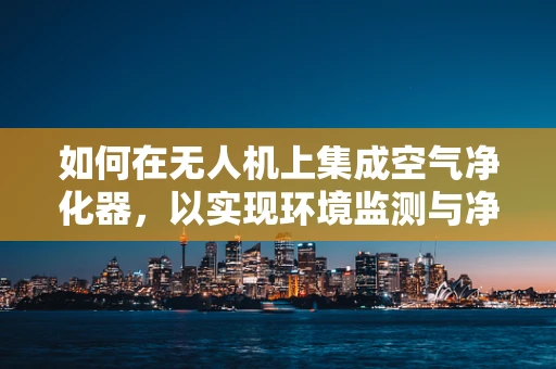 如何在无人机上集成空气净化器，以实现环境监测与净化双重功能？