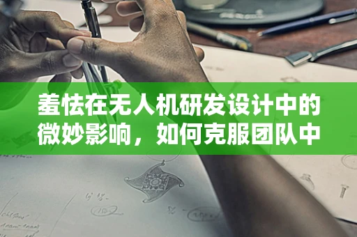 羞怯在无人机研发设计中的微妙影响，如何克服团队中的‘飞行障碍’？