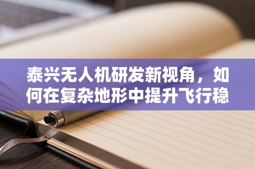 泰兴无人机研发新视角，如何在复杂地形中提升飞行稳定性？