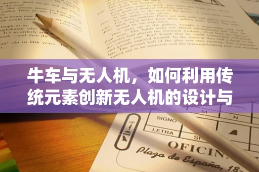 牛车与无人机，如何利用传统元素创新无人机的设计与应用？