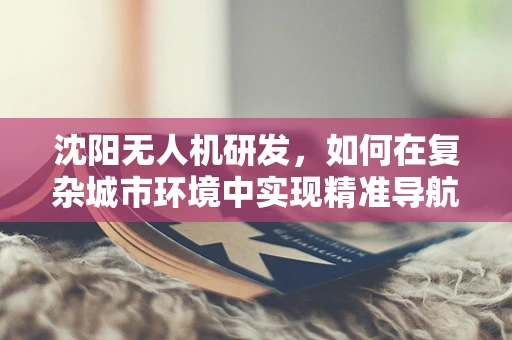 沈阳无人机研发，如何在复杂城市环境中实现精准导航？