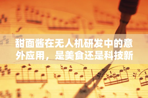 甜面酱在无人机研发中的意外应用，是美食还是科技新宠？