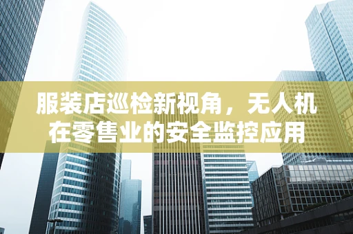 服装店巡检新视角，无人机在零售业的安全监控应用