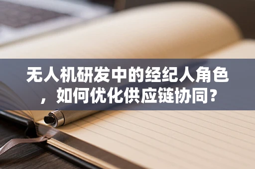 无人机研发中的经纪人角色，如何优化供应链协同？